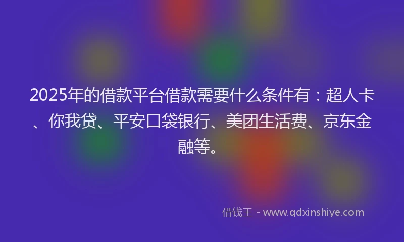 2025年的借款平台借款需要什么条件有：超人卡、你我贷、平安口袋银行、美团生活费、京东金融等。