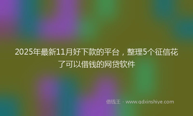 2025年最新11月好下款的平台，整理5个征信花了可以借钱的网贷软件