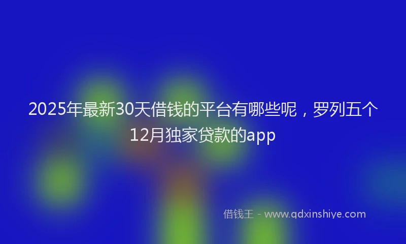 2025年最新30天借钱的平台有哪些呢，罗列五个12月独家贷款的app