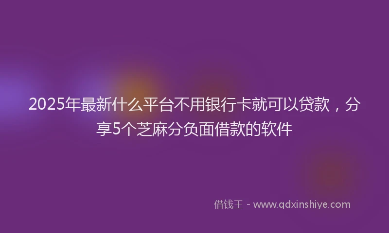 2025年最新什么平台不用银行卡就可以贷款，分享5个芝麻分负面借款的软件