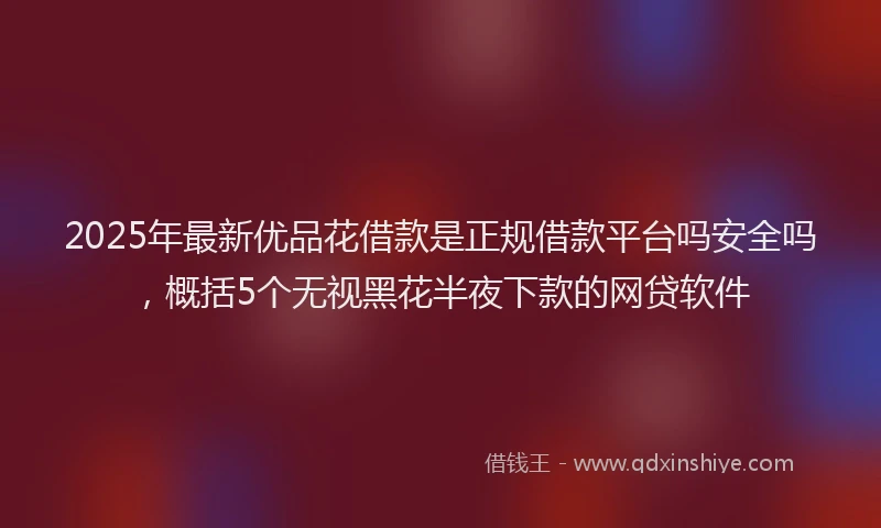 2025年最新优品花借款是正规借款平台吗安全吗，概括5个无视黑花半夜下款的网贷软件