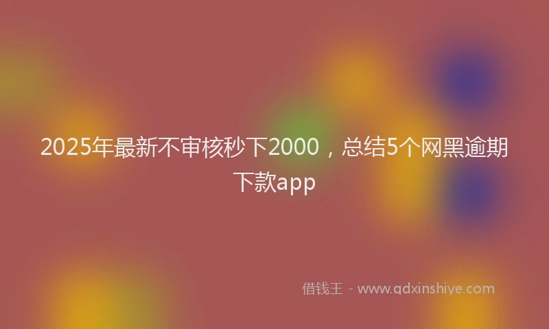 2025年最新不审核秒下2000，总结5个网黑逾期下款app
