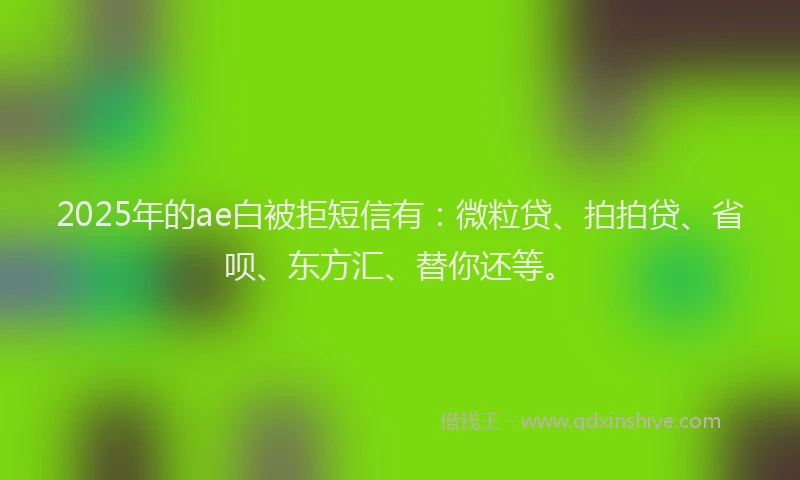 2025年的ae白被拒短信有：微粒贷、拍拍贷、省呗、东方汇、替你还等。