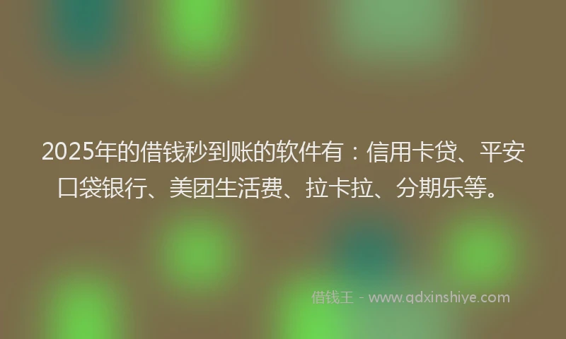 2025年的借钱秒到账的软件有：信用卡贷、平安口袋银行、美团生活费、拉卡拉、分期乐等。