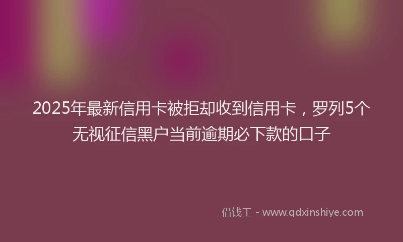 2025年最新信用卡被拒却收到信用卡，罗列5个无视征信黑户当前逾期必下款的口子
