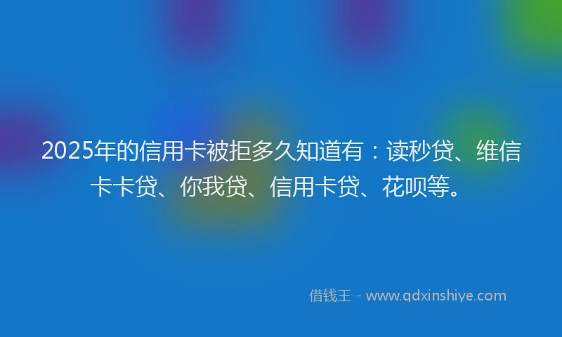 2025年的信用卡被拒多久知道有：读秒贷、维信卡卡贷、你我贷、信用卡贷、花呗等。