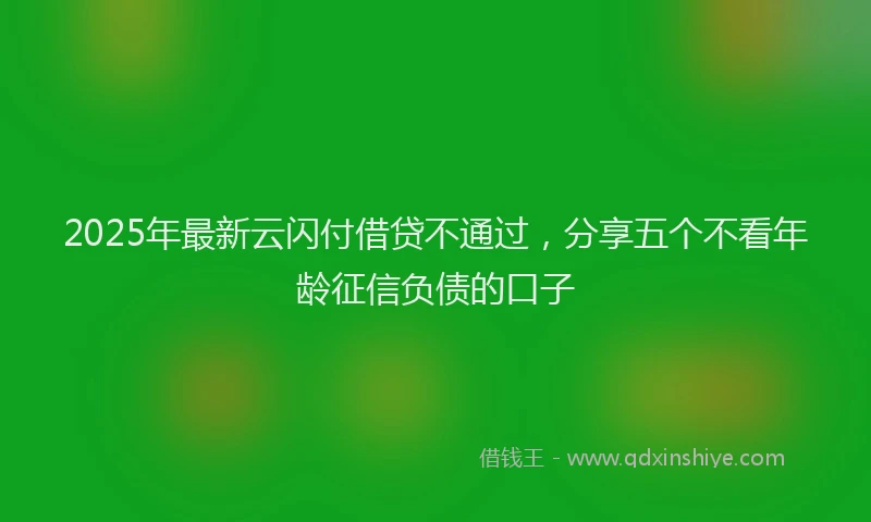 2025年最新云闪付借贷不通过，分享五个不看年龄征信负债的口子