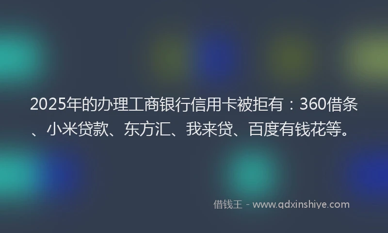 2025年的办理工商银行信用卡被拒有：360借条、小米贷款、东方汇、我来贷、百度有钱花等。