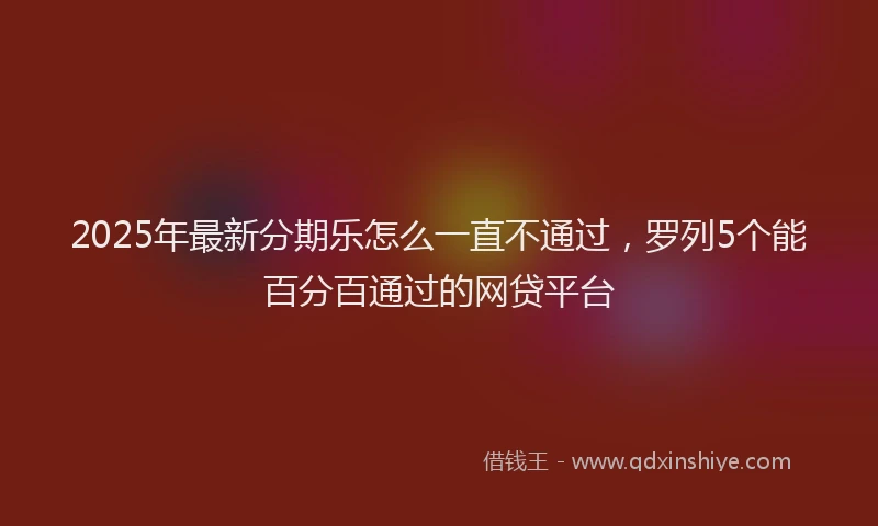 2025年最新分期乐怎么一直不通过，罗列5个能百分百通过的网贷平台