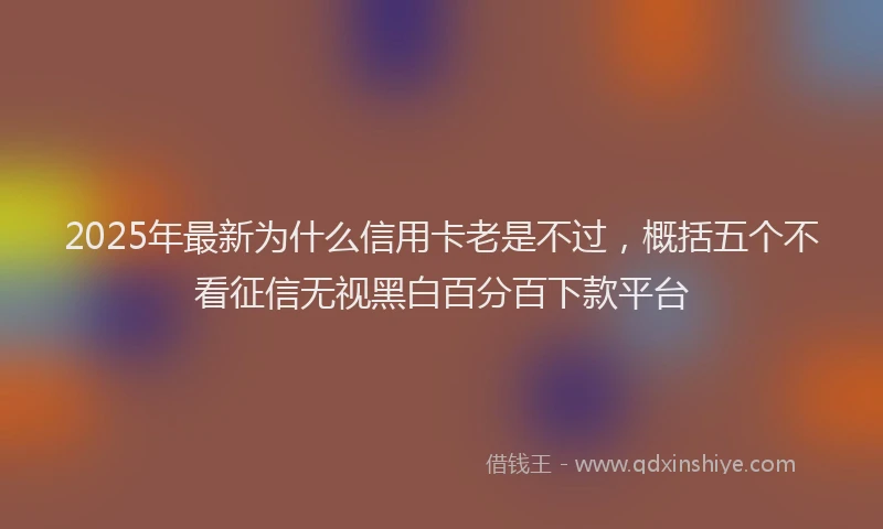 2025年最新为什么信用卡老是不过，概括五个不看征信无视黑白百分百下款平台