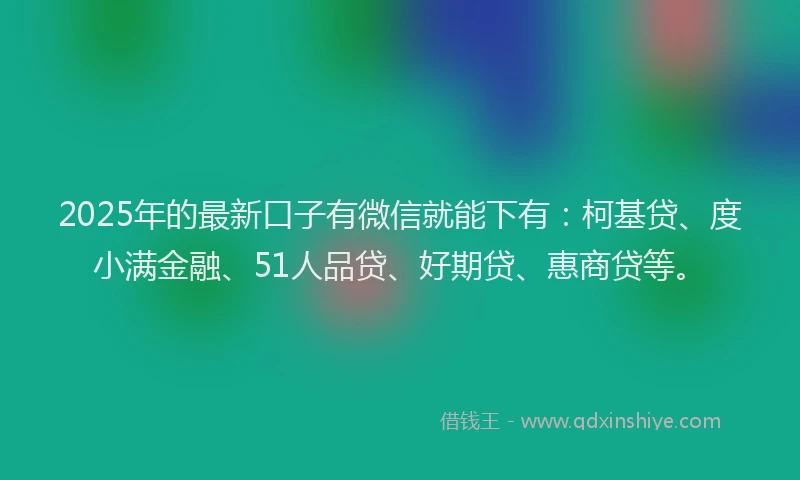 2025年的最新口子有微信就能下有：柯基贷、度小满金融、51人品贷、好期贷、惠商贷等。
