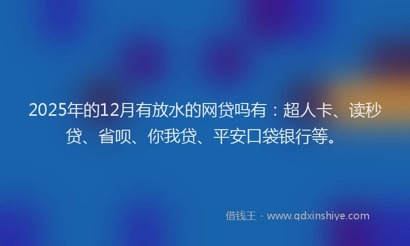 2025年的12月有放水的网贷吗有：超人卡、读秒贷、省呗、你我贷、平安口袋银行等。