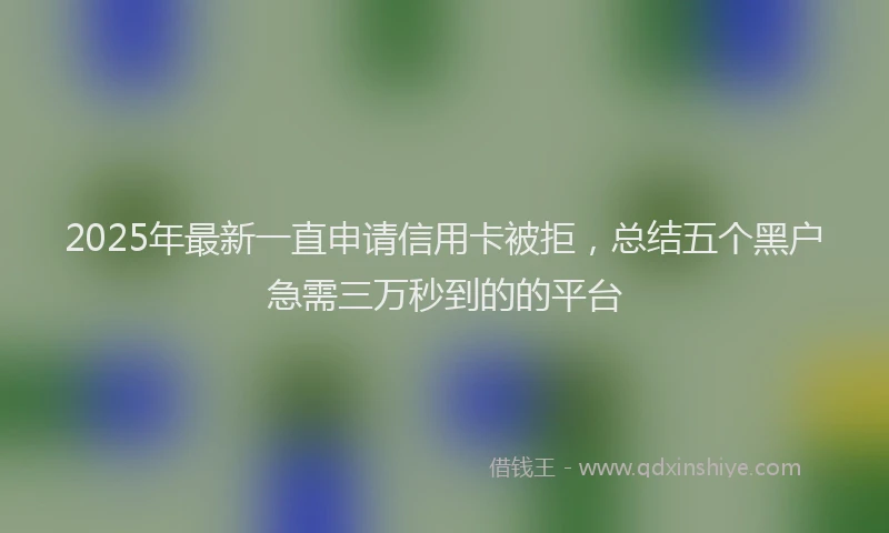 2025年最新一直申请信用卡被拒，总结五个黑户急需三万秒到的的平台