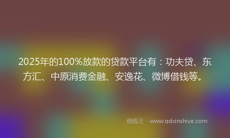 2025年的100%放款的贷款平台有：功夫贷、东方汇、中原消费金融、安逸花、微博借钱等。