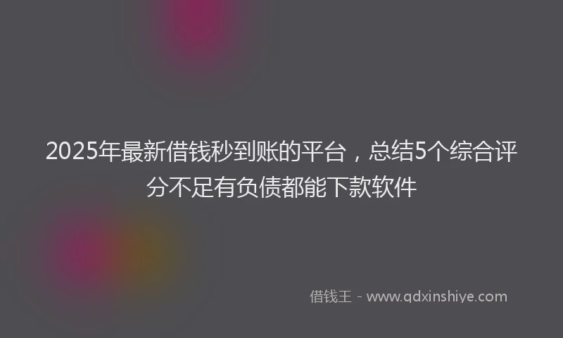 2025年最新借钱秒到账的平台，总结5个综合评分不足有负债都能下款软件