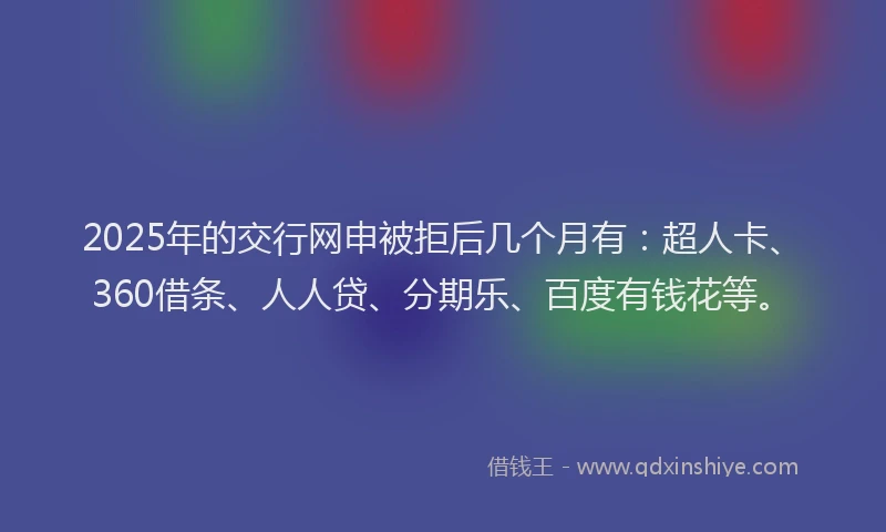 2025年的交行网申被拒后几个月有：超人卡、360借条、人人贷、分期乐、百度有钱花等。