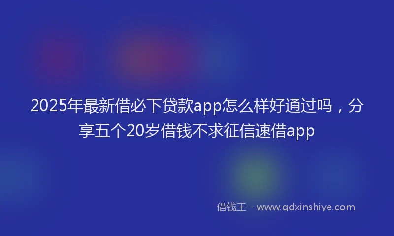 2025年最新借必下贷款app怎么样好通过吗，分享五个20岁借钱不求征信速借app