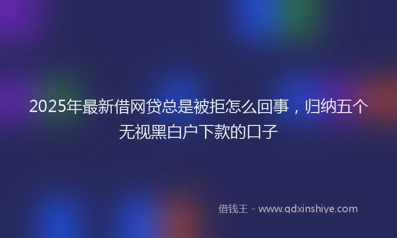 2025年最新借网贷总是被拒怎么回事，归纳五个无视黑白户下款的口子