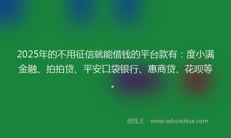 2025年的不用征信就能借钱的平台款有：度小满金融、拍拍贷、平安口袋银行、惠商贷、花呗等。