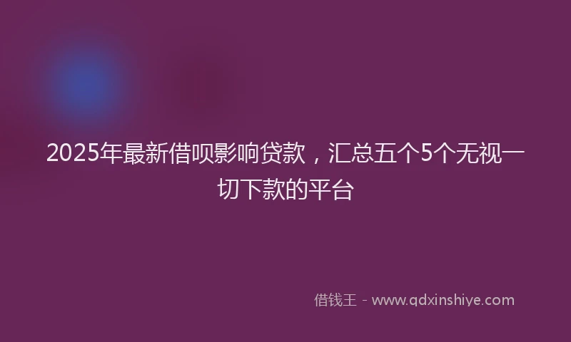 2025年最新借呗影响贷款，汇总五个5个无视一切下款的平台