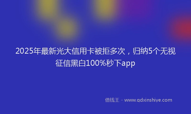 2025年最新光大信用卡被拒多次，归纳5个无视征信黑白100%秒下app