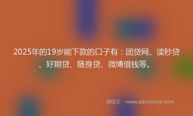 2025年的19岁能下款的口子有：团贷网、读秒贷、好期贷、随身贷、微博借钱等。