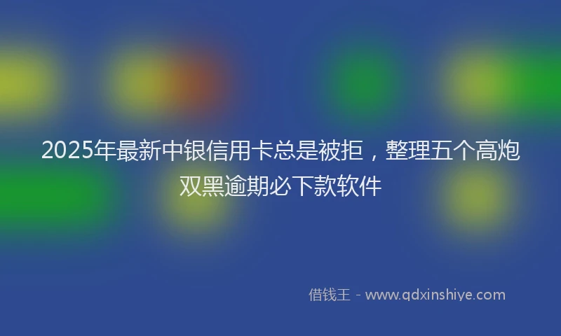 2025年最新中银信用卡总是被拒，整理五个高炮双黑逾期必下款软件