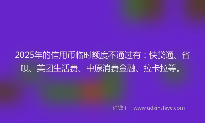 2025年的信用币临时额度不通过有：快贷通、省呗、美团生活费、中原消费金融、拉卡拉等。