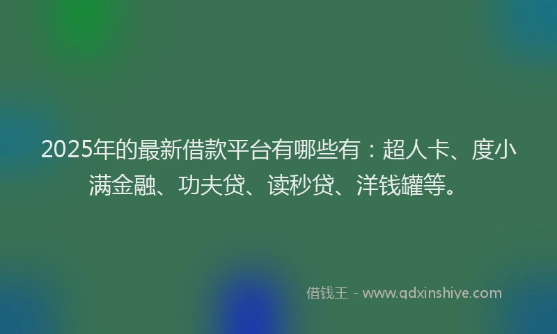 2025年的最新借款平台有哪些有：超人卡、度小满金融、功夫贷、读秒贷、洋钱罐等。