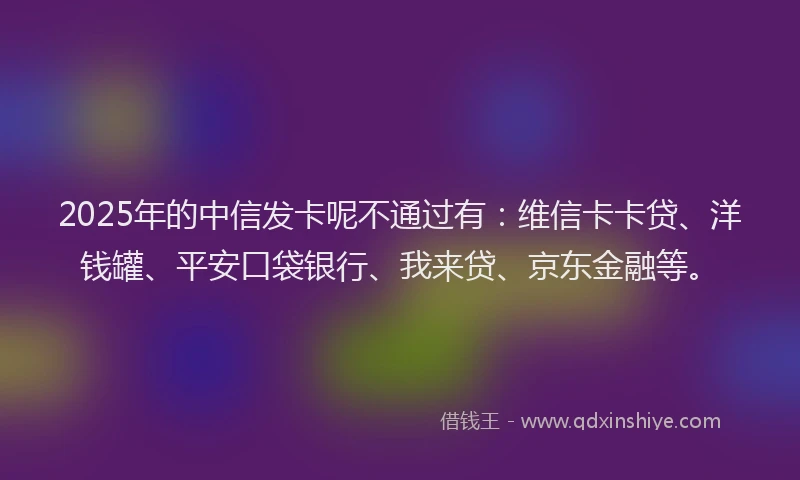 2025年的中信发卡呢不通过有：维信卡卡贷、洋钱罐、平安口袋银行、我来贷、京东金融等。