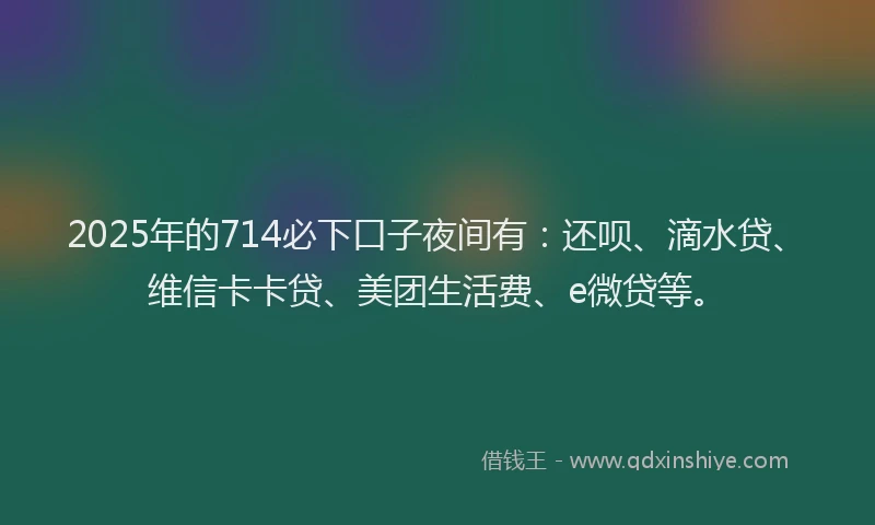 2025年的714必下口子夜间有：还呗、滴水贷、维信卡卡贷、美团生活费、e微贷等。