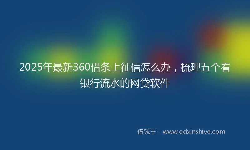 2025年最新360借条上征信怎么办，梳理五个看银行流水的网贷软件