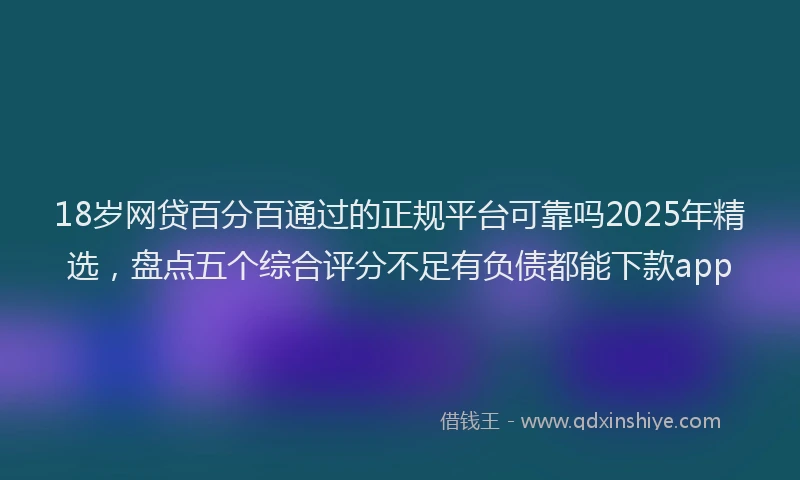18岁网贷百分百通过的正规平台可靠吗2025年精选，盘点五个综合评分不足有负债都能下款app