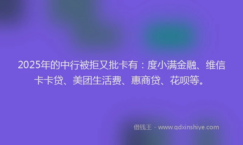 2025年的中行被拒又批卡有：度小满金融、维信卡卡贷、美团生活费、惠商贷、花呗等。