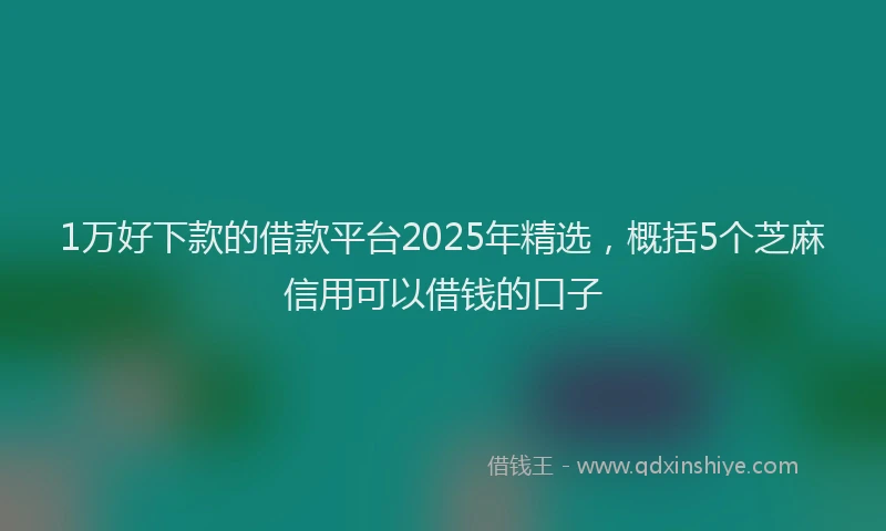 1万好下款的借款平台2025年精选，概括5个芝麻信用可以借钱的口子