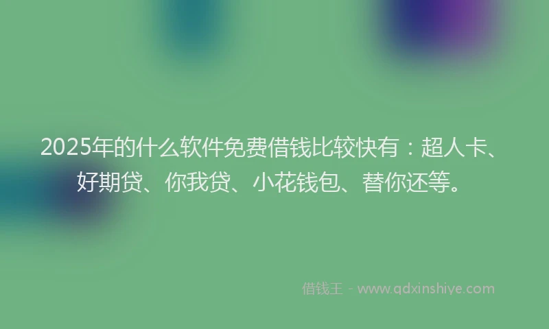 2025年的什么软件免费借钱比较快有：超人卡、好期贷、你我贷、小花钱包、替你还等。