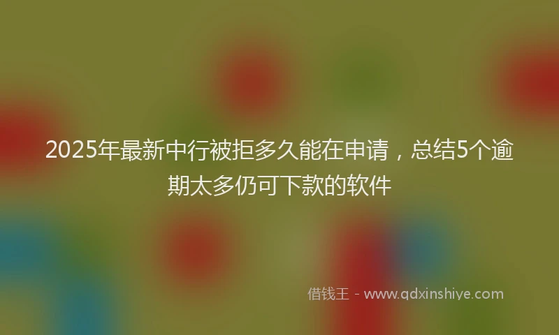 2025年最新中行被拒多久能在申请，总结5个逾期太多仍可下款的软件