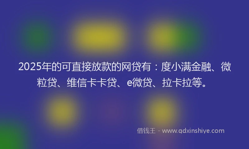2025年的可直接放款的网贷有：度小满金融、微粒贷、维信卡卡贷、e微贷、拉卡拉等。