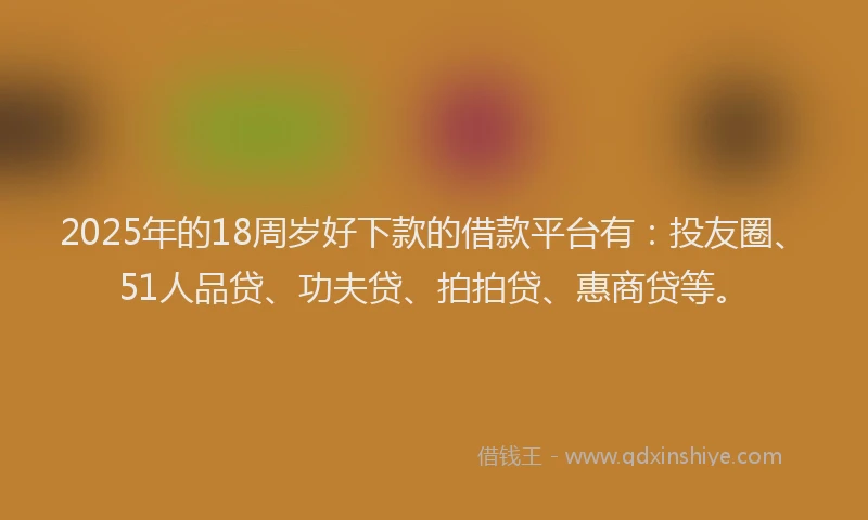 2025年的18周岁好下款的借款平台有：投友圈、51人品贷、功夫贷、拍拍贷、惠商贷等。