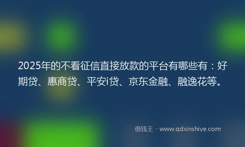 2025年的不看征信直接放款的平台有哪些有：好期贷、惠商贷、平安i贷、京东金融、融逸花等。
