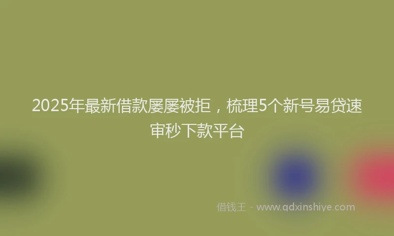 2025年最新借款屡屡被拒，梳理5个新号易贷速审秒下款平台