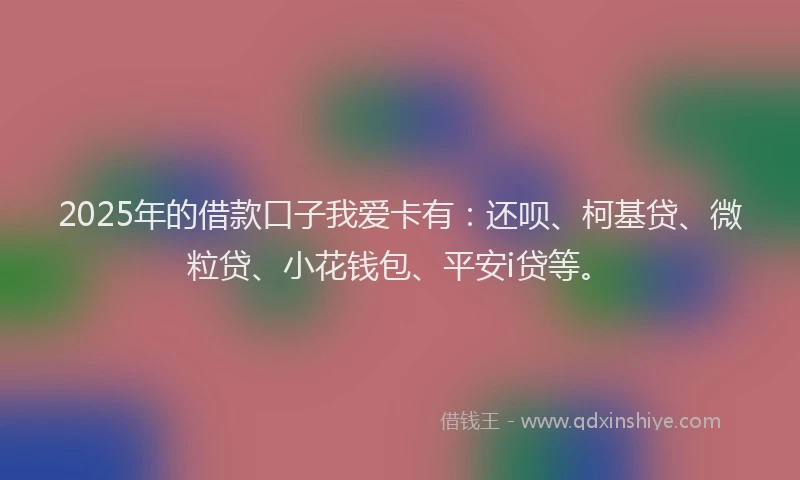 2025年的借款口子我爱卡有：还呗、柯基贷、微粒贷、小花钱包、平安i贷等。