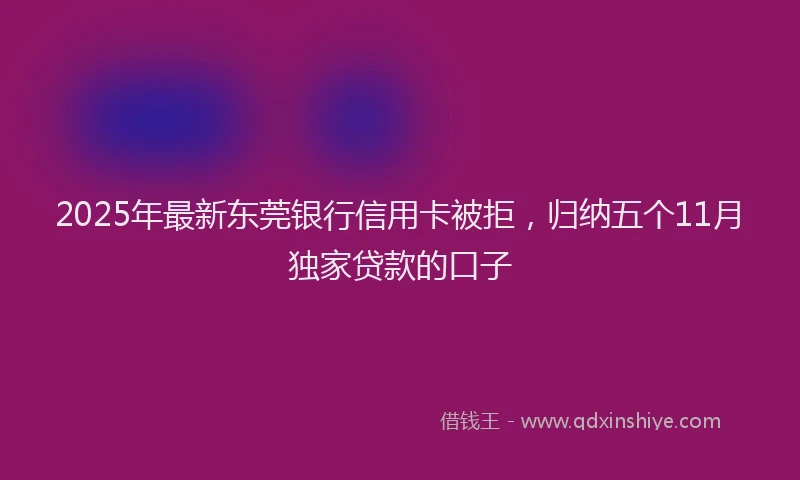 2025年最新东莞银行信用卡被拒，归纳五个11月独家贷款的口子