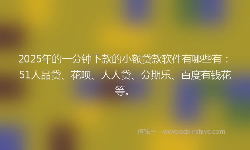 2025年的一分钟下款的小额贷款软件有哪些有：51人品贷、花呗、人人贷、分期乐、百度有钱花等。