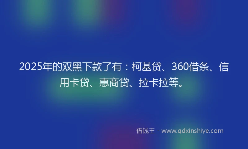 2025年的双黑下款了有：柯基贷、360借条、信用卡贷、惠商贷、拉卡拉等。