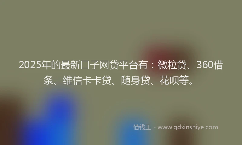 2025年的最新口子网贷平台有：微粒贷、360借条、维信卡卡贷、随身贷、花呗等。
