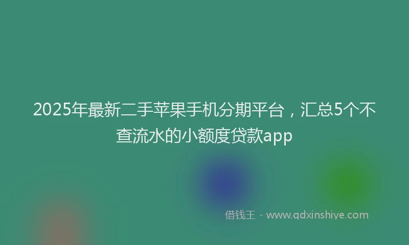 2025年最新二手苹果手机分期平台，汇总5个不查流水的小额度贷款app