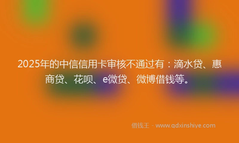 2025年的中信信用卡审核不通过有：滴水贷、惠商贷、花呗、e微贷、微博借钱等。