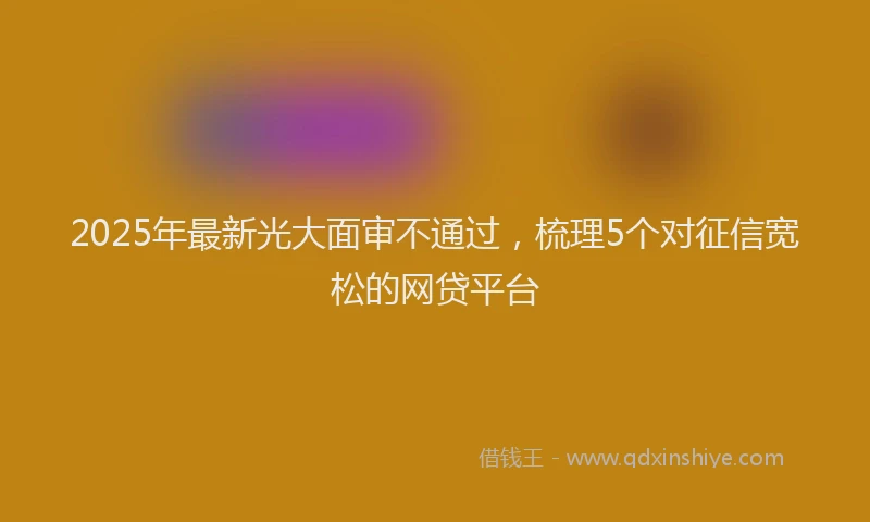 2025年最新光大面审不通过，梳理5个对征信宽松的网贷平台
