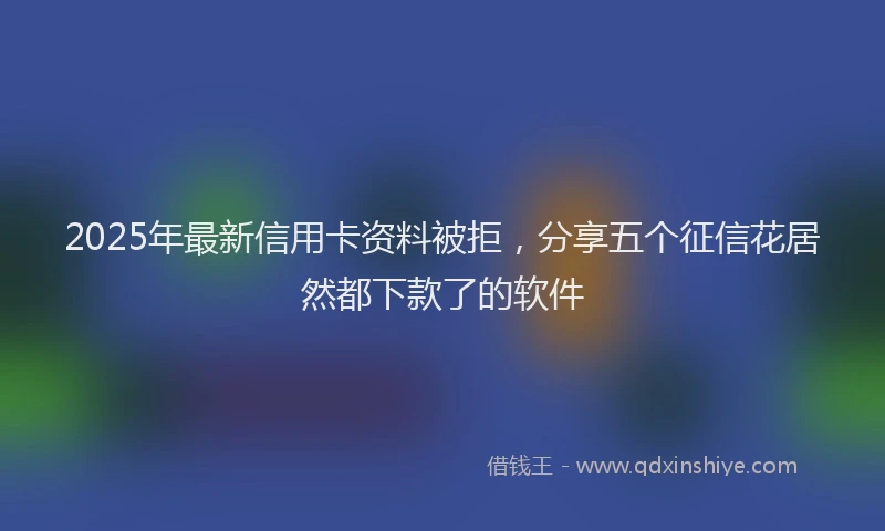 2025年最新信用卡资料被拒，分享五个征信花居然都下款了的软件